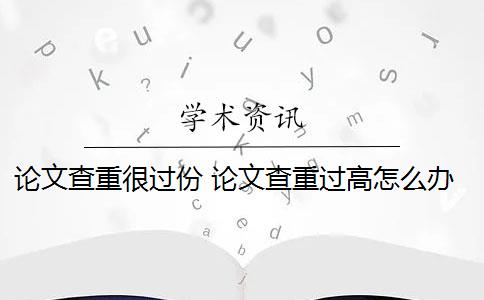 论文查重很过份 论文查重过高怎么办？