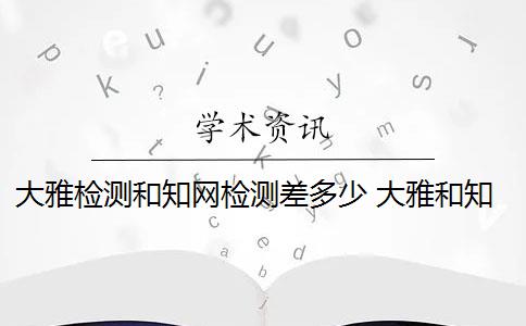 大雅检测和知网检测差多少 大雅和知网检测结果一样吗？