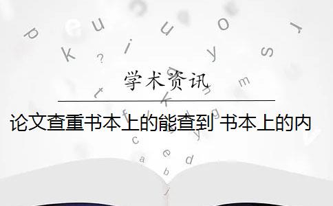 论文查重书本上的能查到 书本上的内容会被论文查重吗？