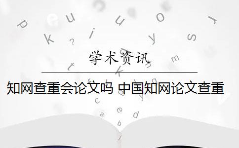 知网查重会论文吗 中国知网论文查重后会被知网查重收录吗？