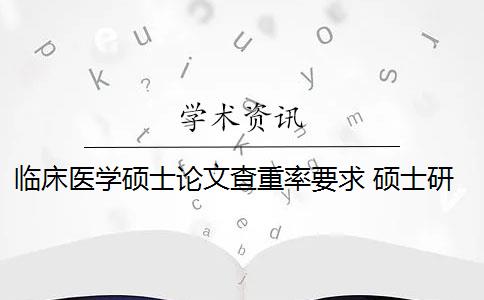 临床医学硕士论文查重率要求 硕士研究生学位论文查重率是多少？