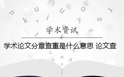 学术论文分章查重是什么意思 论文查重到底查的是什么？