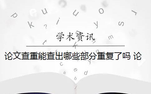 论文查重能查出哪些部分重复了吗 论文查重都查哪些部分内容？