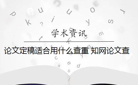 论文定稿适合用什么查重 知网论文查重初稿版和定稿版有什么区别？