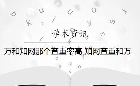 万和知网那个查重率高 知网查重和万方查重有什么区别？