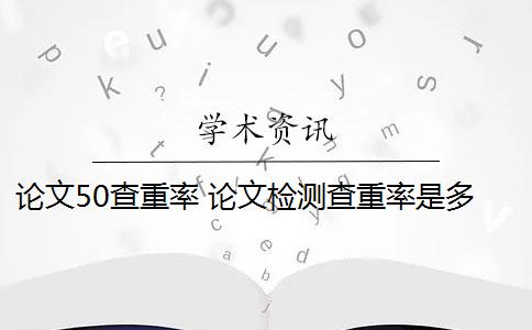 论文50查重率 论文检测查重率是多少？