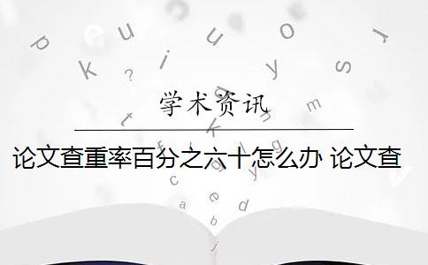 论文查重率百分之六十怎么办 论文查重30%怎么办？