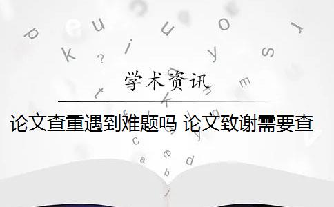 論文查重遇到難題嗎 論文致謝需要查重檢測(cè)嗎？