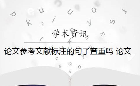 论文参考文献标注的句子查重吗 论文引用文献会查重吗？