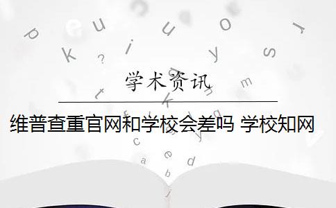 维普查重官网和学校会差吗 学校知网维普是多少？