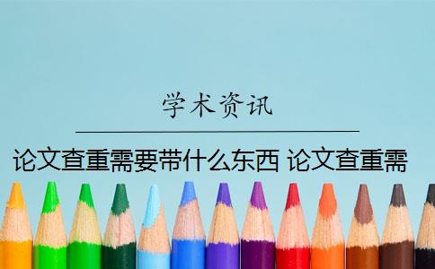 論文查重需要帶什么東西 論文查重需要查重哪些內(nèi)容？