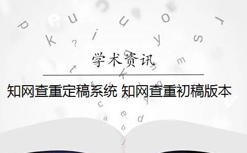 知網(wǎng)查重定稿系統(tǒng) 知網(wǎng)查重初稿版本和定稿版本有什么區(qū)別？