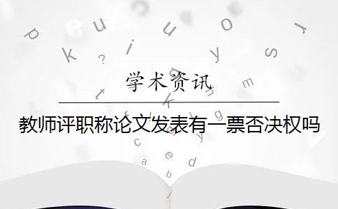 教師評職稱論文發(fā)表有一票否決權(quán)嗎？