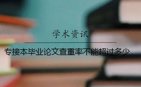 专接本毕业论文查重率不能超过多少 本科毕业论文查重率一般多少以下算合格？