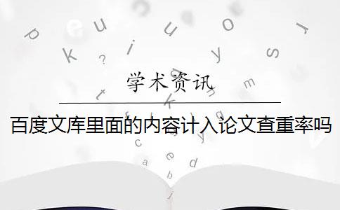 百度文库里面的内容计入论文查重率吗 百度论文查重检测系统会影响论文重复率吗？