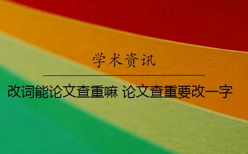 改词能论文查重嘛 论文查重要改一字吗？