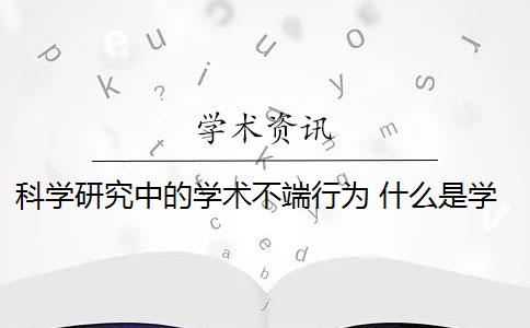 科学研究中的学术不端行为 什么是学术不端行为？