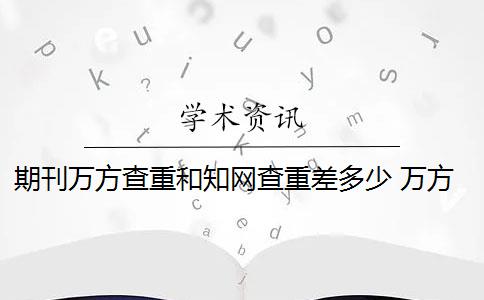 期刊万方查重和知网查重差多少 万方查重和知网查重有什么区别？