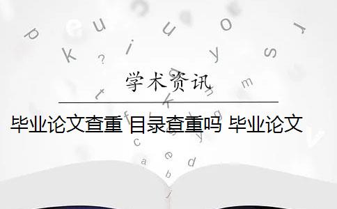 毕业论文查重 目录查重吗 毕业论文查重会查摘要吗？