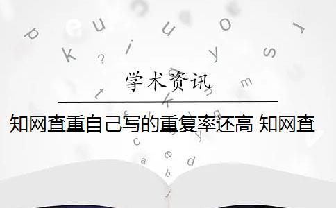 知網(wǎng)查重自己寫的重復(fù)率還高 知網(wǎng)查重是怎么回事？