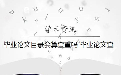 畢業(yè)論文目錄會算查重嗎 畢業(yè)論文查重會查摘要嗎？