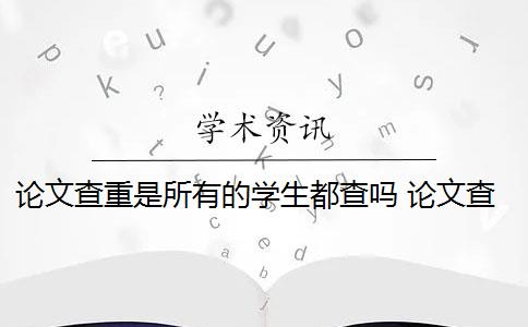 论文查重是所有的学生都查吗 论文查重到底是怎么查的？