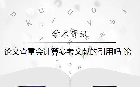 论文查重会计算参考文献的引用吗 论文引用文献会查重吗？