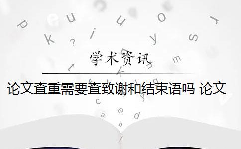 论文查重需要查致谢和结束语吗 论文致谢部分怎么查重？