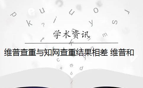 维普查重与知网查重结果相差 维普和知网哪个查重高？