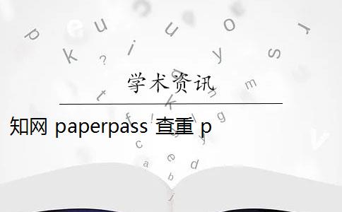 知网 paperpass 查重 paperpass和知网查重报告哪个好？