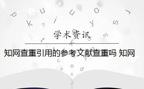 知网查重引用的参考文献查重吗 知网查重时参考文献会重复吗？