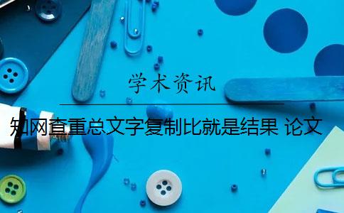 知网查重总文字复制比就是结果 论文总文字复制比是知网查重结果吗？