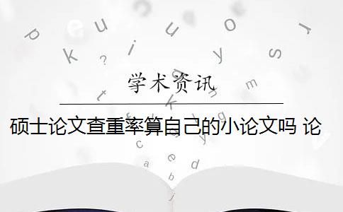 硕士论文查重率算自己的小论文吗 论文查重率是什么？