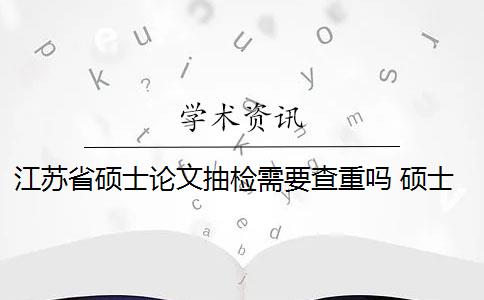江苏省硕士论文抽检需要查重吗 硕士论文抽检是什么意思？
