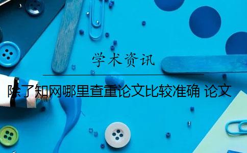 除了知网哪里查重论文比较准确 论文查重网站有哪些？