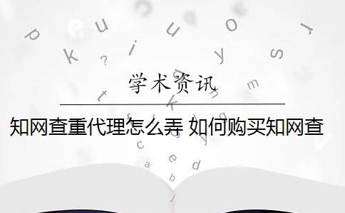 知网查重代理怎么弄 如何购买知网查重？