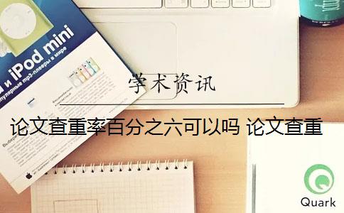 论文查重率百分之六可以吗 论文查重率标准是什么？