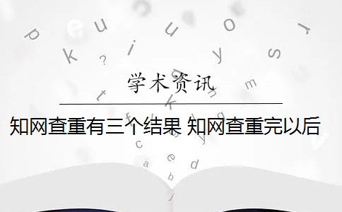 知网查重有三个结果 知网查重完以后怎么降重？