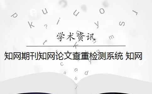 知网期刊知网论文查重检测系统 知网期刊查重检测系统是什么？