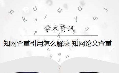 知网查重引用怎么解决 知网论文查重是怎么回事？