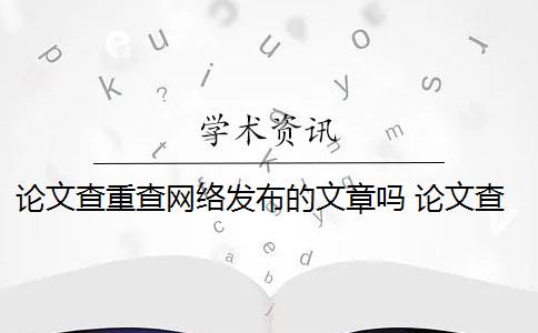 论文查重查网络发布的文章吗 论文查重会查知乎吗？