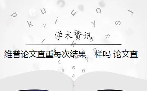 维普论文查重每次结果一样吗 论文查重系统维普和知网哪个好？