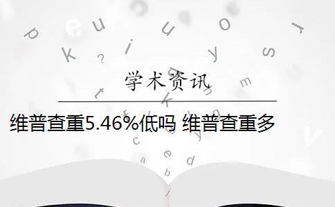 维普查重5.46%低吗 维普查重多少钱？