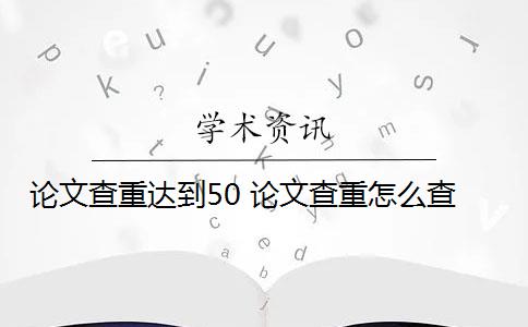 論文查重達(dá)到50 論文查重怎么查？