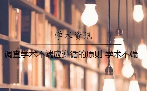 调查学术不端应遵循的原则 学术不端行为调查报告包括哪些内容？