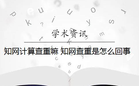 知网计算查重嘛 知网查重是怎么回事？