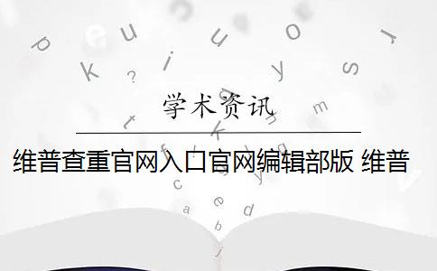 維普查重官網(wǎng)入口官網(wǎng)編輯部版 維普查重的官方網(wǎng)址是什么？