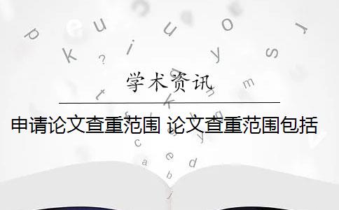 申请论文查重范围 论文查重范围包括哪些？