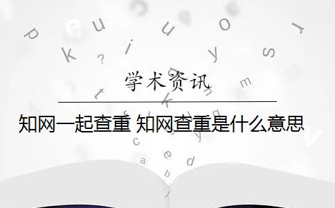 知网一起查重 知网查重是什么意思？