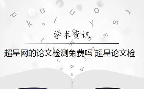 超星网的论文检测免费吗 超星论文检测系统免费开放吗？